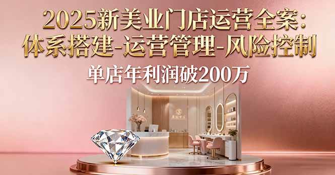 (16216期)2025新美业门店运营全案:体系搭建-运营管理-风险控制,单店年利润破200万