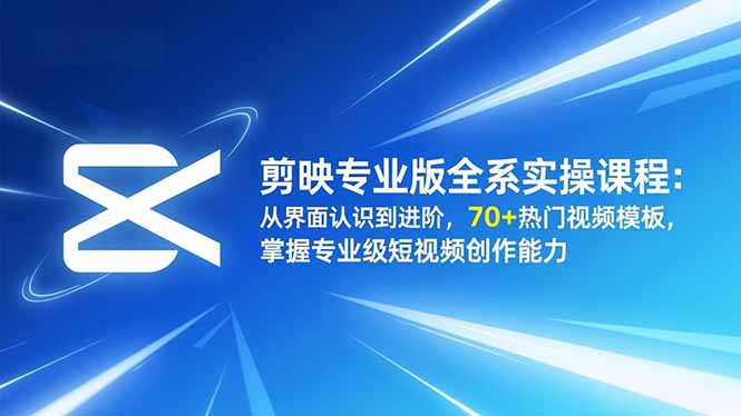 剪映专业版全系实操课程：从界面认识到进阶，70+热门视频模板，掌握专业级短视频创作能力