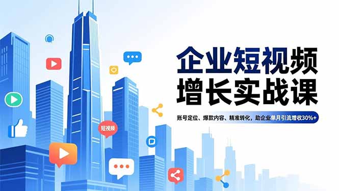 企业短视频增长实战课，账号定位、爆款内容、精准转化，助企业单月引流增收30%+